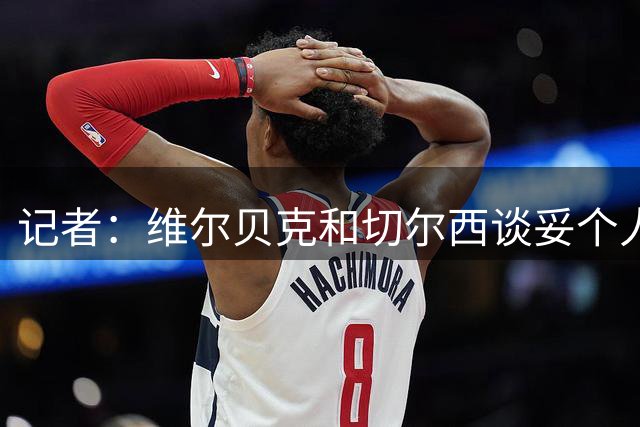 记者：维尔贝克和切尔西谈妥个人条款，布莱顿不会阻挠球员离队